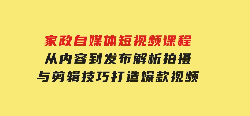 家政自媒体短视频课程：从内容到发布，解析拍摄与剪辑技巧，打造爆款视频-黑马创业网