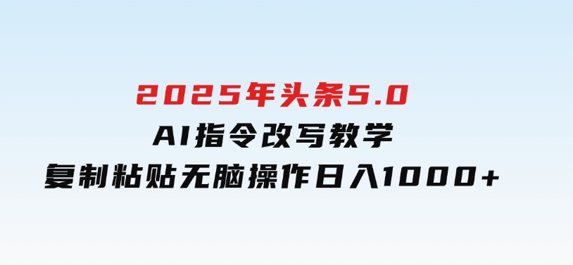 2025年头条5.0AI指令改写教学复制粘贴无脑操作日入1000+-黑马创业网
