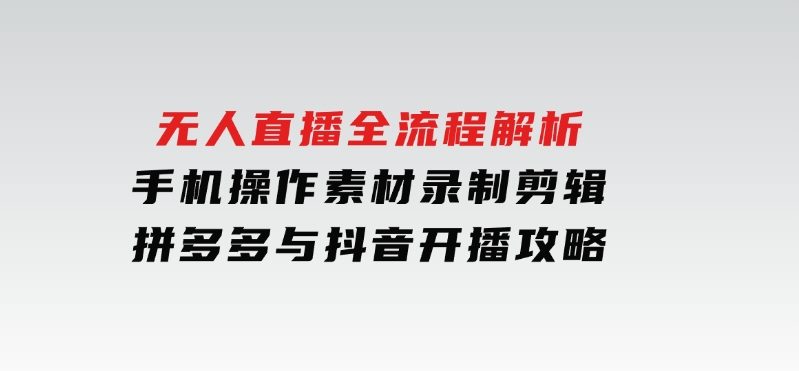 无人直播全流程解析：手机操作、素材录制剪辑、拼多多与抖音开播攻略-黑马创业网