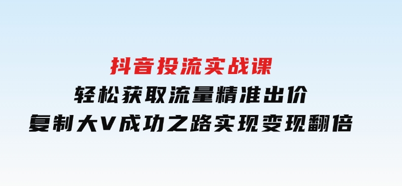 抖音投流实战课，轻松获取流量，精准出价，复制大V成功之路，实现变现翻倍-黑马创业网