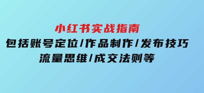 小红书实战指南，包括账号定位/作品制作/发布技巧/流量思维/成交法则等-黑马创业网