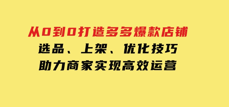 从0到0打造多多爆款店铺，选品、上架、优化技巧，助力商家实现高效运营-黑马创业网