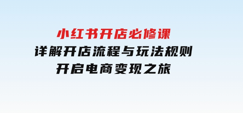 小红书开店必修课，详解开店流程与玩法规则，开启电商变现之旅-黑马创业网