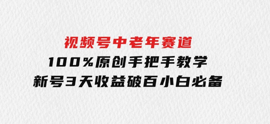视频号中老年赛道100%原创手把手教学新号3天收益破百小白必备-黑马创业网