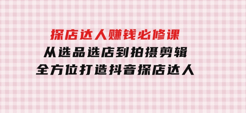 探店达人赚钱必修课，从选品选店到拍摄剪辑，全方位打造抖音探店达人-黑马创业网