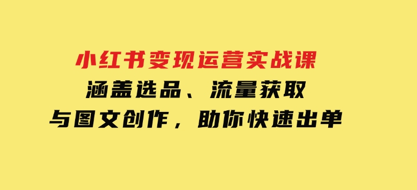 小红书变现运营实战课，涵盖选品、流量获取与图文创作，助你快速出单-黑马创业网