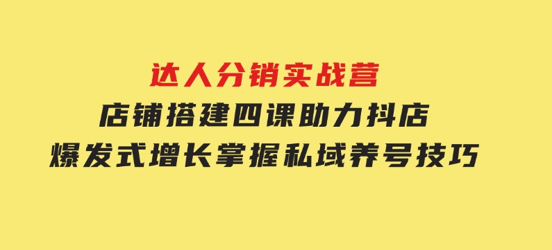 达人分销实战营，店铺搭建四课，助力抖店爆发式增长，掌握私域养号技巧-黑马创业网