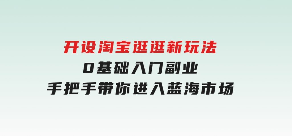 开设淘宝逛逛新玩法，0基础入门副业，手把手带你进入蓝海市场，赚钱无忧-黑马创业网