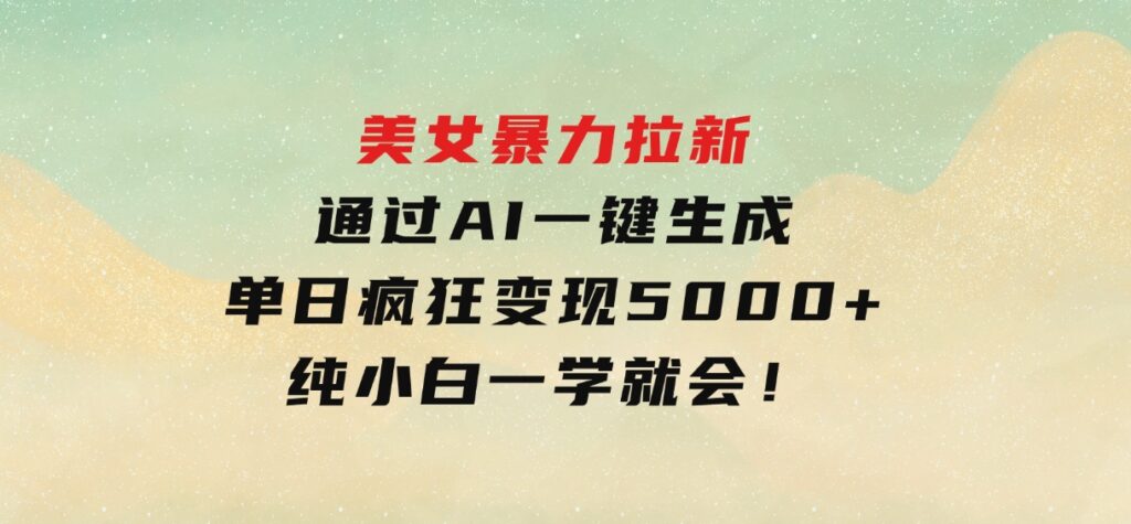 美女暴力拉新，通过AI一键生成，单日疯狂变现5000+，纯小白一学就会！-黑马创业网