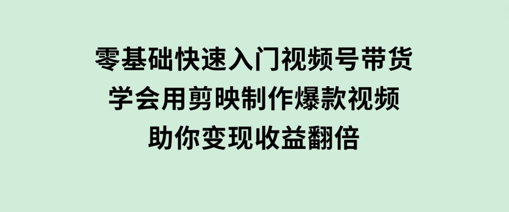 零基础快速入门视频号带货：学会用剪映制作爆款视频，助你变现收益翻倍-黑马创业网