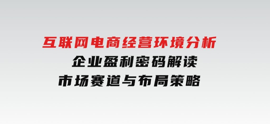 互联网电商经营环境分析,企业盈利密码解读,市场赛道与布局策略-黑马创业网
