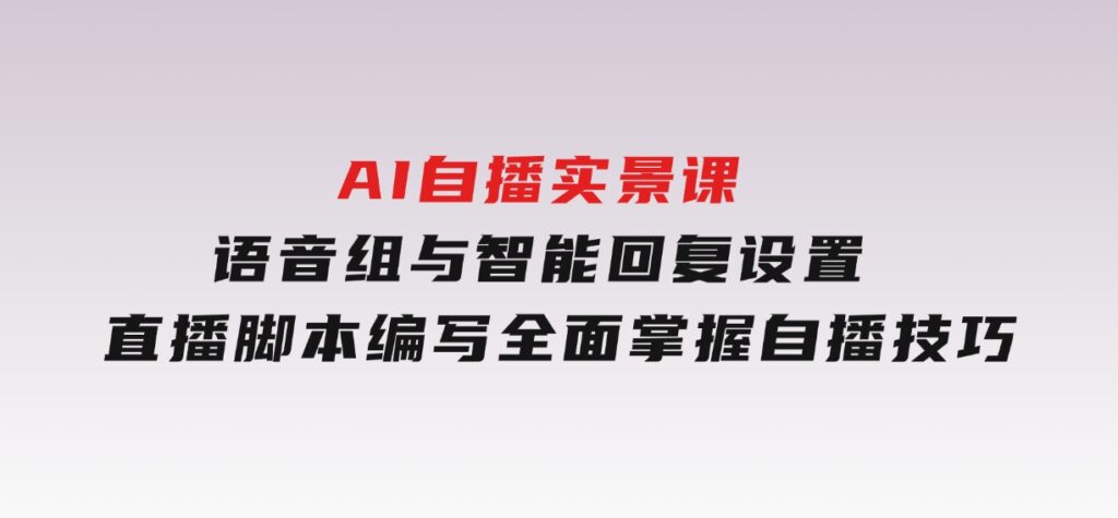 AI自播实景课：语音组与智能回复设置,直播脚本编写,全面掌握自播技巧-黑马创业网