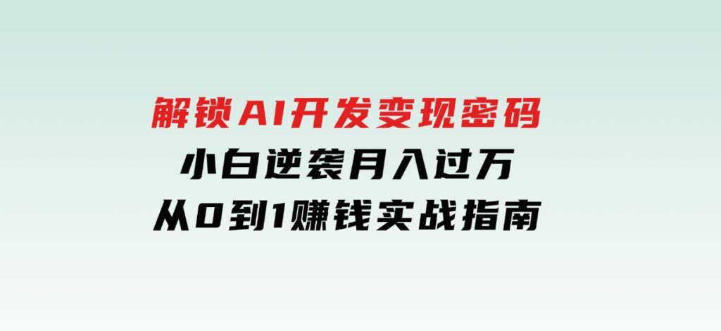 解锁AI开发变现密码，小白逆袭月入过万，从0到1赚钱实战指南-黑马创业网
