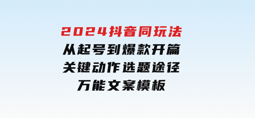 2024抖音同玩法，从起号到爆款开篇，关键动作，选题途径，万能文案模板-黑马创业网