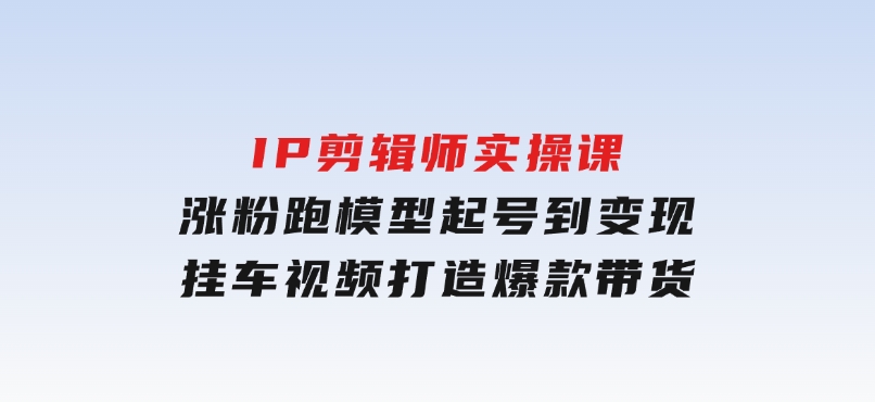 IP剪辑师实操课：涨粉跑模型起号到变现，挂车视频打造爆款带货-黑马创业网