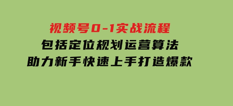 视频号0-1实战流程，包括定位规划、运营算法，助力新手快速上手，打造爆款-黑马创业网