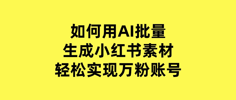 如何用AI批量生成小红书素材，轻松实现万粉账号-黑马创业网