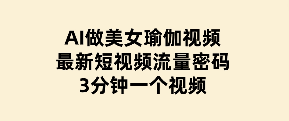 AI做美女瑜伽视频，最新短视频流量密码，3分钟一个视频-黑马创业网