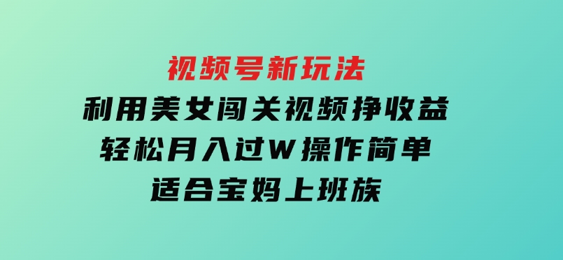 视频号新玩法，利用美女闯关视频挣收益，轻松月入过W，操作简单，适合宝妈，上班族-黑马创业网
