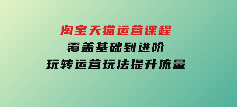 淘宝天猫运营课程，覆盖基础到进阶，玩转运营玩法，提升流量-黑马创业网