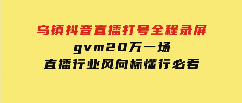 乌镇抖音直播打号全程录屏，gvm20万一场，直播行业风向标，懂行必看-黑马创业网