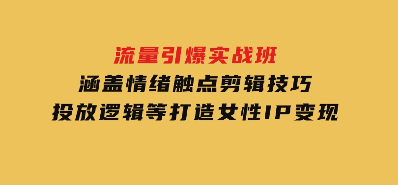 流量引爆实战班，涵盖情绪触点，剪辑技巧，投放逻辑等，打造女性IP变现-黑马创业网