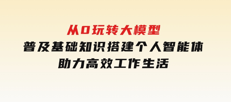 从0玩转大模型，普及基础知识，搭建个人智能体，助力高效工作生活-黑马创业网