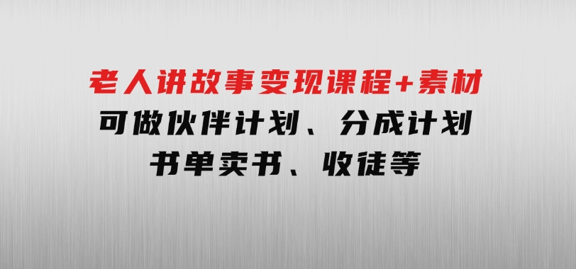 老人讲故事变现课程+素材：可做伙伴计划、分成计划，书单卖书、收徒等-黑马创业网