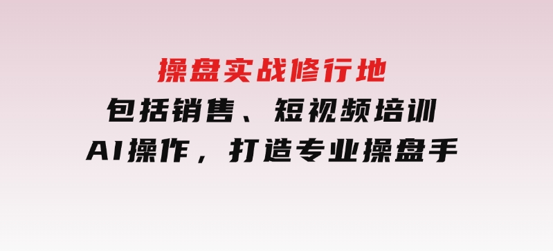 操盘实战修行地：包括销售、短视频培训、AI操作，打造专业操盘手-黑马创业网