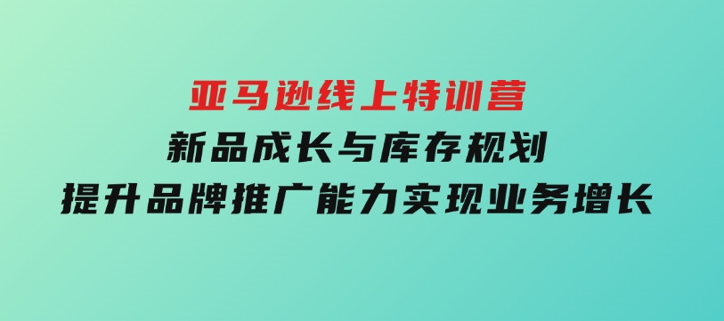 亚马逊线上特训营，新品成长与库存规划，提升品牌推广能力，实现业务增长-黑马创业网