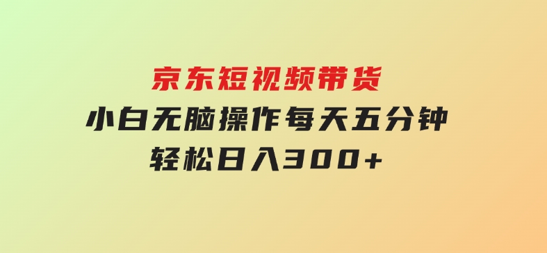 京东短视频带货，小白无脑操作，每天五分钟，轻松日入300+-黑马创业网