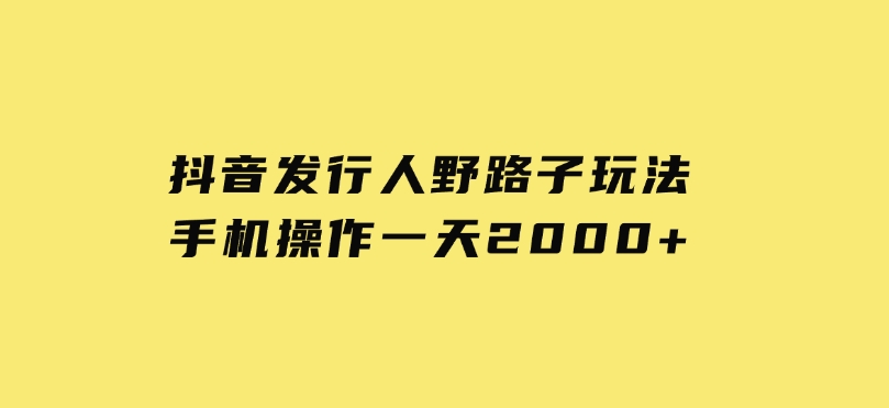 抖音发行人野路子玩法，手机操作一天2000+-黑马创业网
