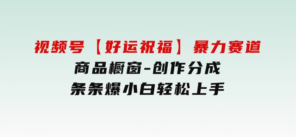 视频号【好运祝福】暴力赛道，商品橱窗-创作分成条条爆小白轻松上手-黑马创业网
