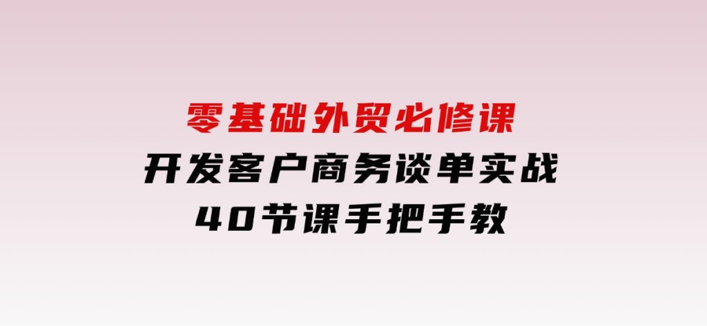 零基础外贸必修课，开发客户商务谈单实战，40节课手把手教-黑马创业网