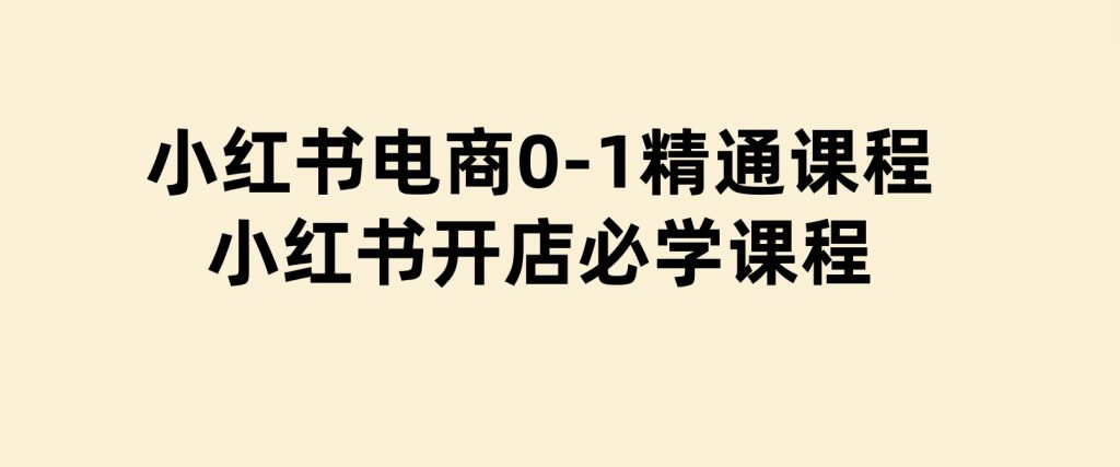小红书电商0-1精通课程，小红书开店必学课程-黑马创业网