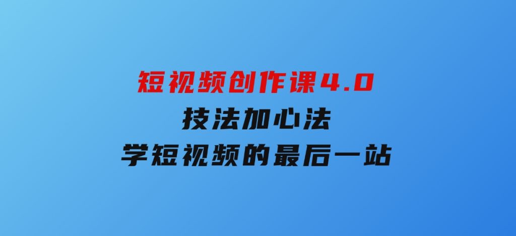 短视频创作课4.0，技法加心法，学短视频的最后一站-黑马创业网