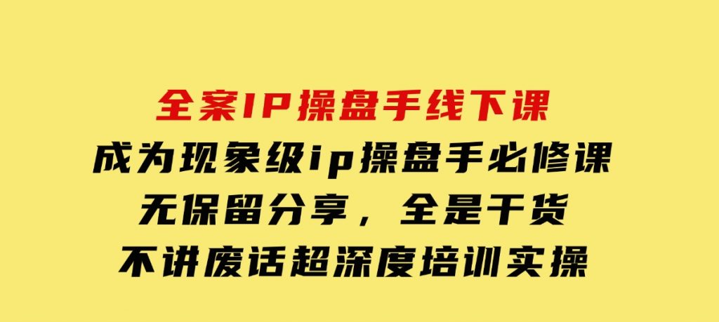 全案IP操盘手线下课，成为现象级ip操盘手必修课，无保留分享，全是干货，不讲废话超深度培训实操-黑马创业网