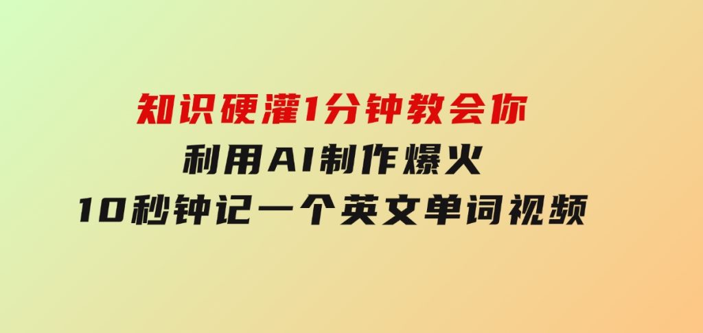 知识硬灌，1分钟教会你，利用AI制作爆火10秒钟记一个英文单词视频-黑马创业网