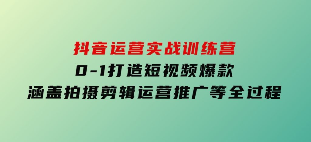 抖音运营实战训练营，0-1打造短视频爆款，涵盖拍摄剪辑、运营推广等全过程-黑马创业网