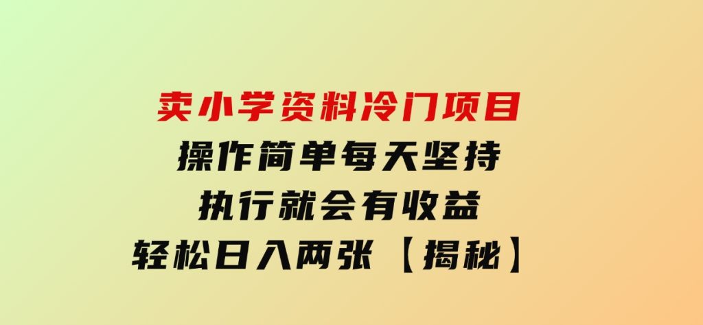 卖小学资料冷门项目，操作简单每天坚持执行就会有收益，轻松日入两张【揭秘】-黑马创业网