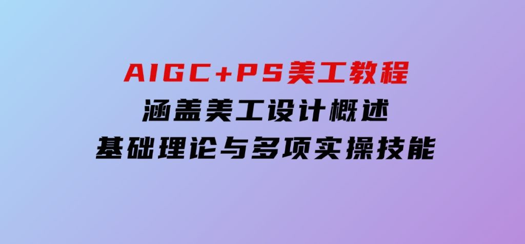 AIGC+PS美工教程：涵盖美工设计概述、基础理论与多项实操技能-黑马创业网