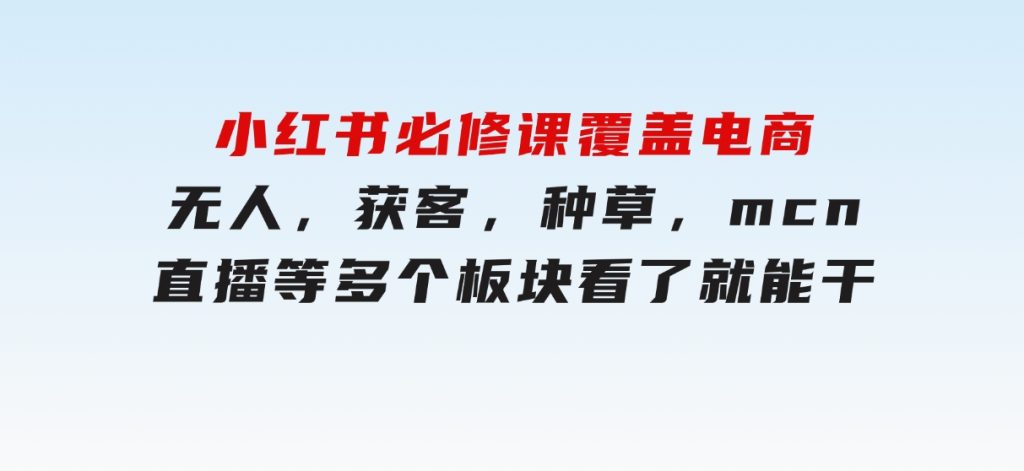 小红书必修课，覆盖电商，无人，获客，种草，mcn，直播等多个板块，看了就能干-黑马创业网