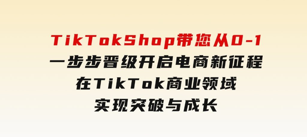 TikTokShop带您从0-1一步步晋级，开启电商新征程，在TikTok商业领域实现突破与成长-黑马创业网