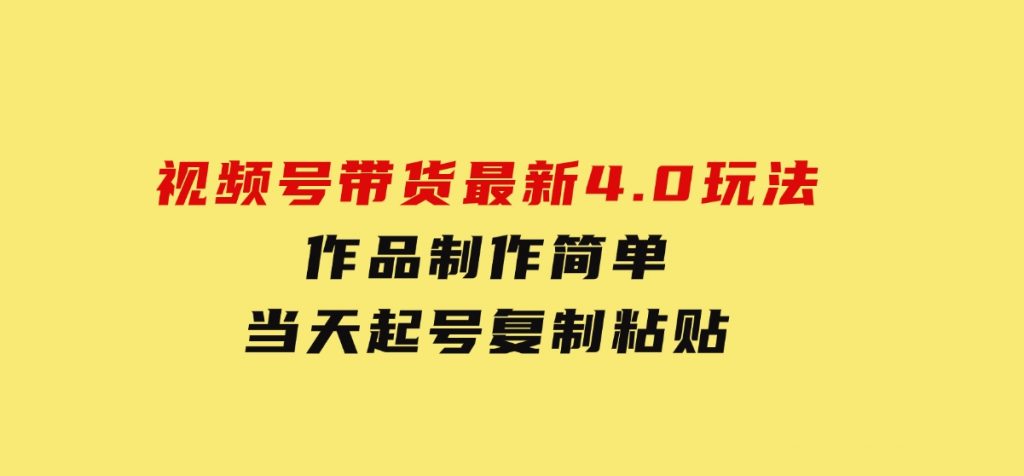 视频号带货最新4.0玩法，作品制作简单，当天起号，复制粘贴-黑马创业网