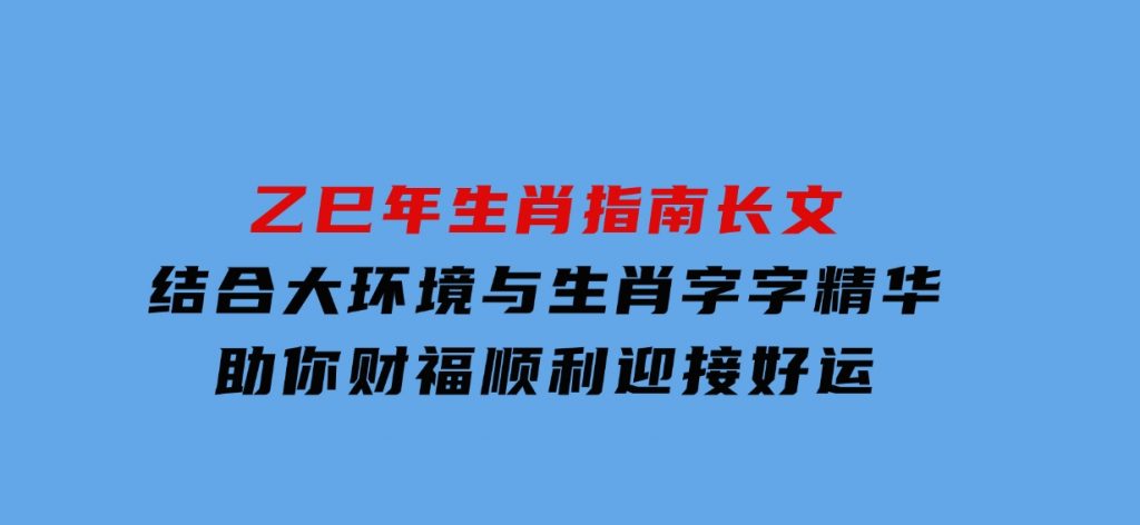 乙巳年生肖指南长文，结合大环境与生肖，字字精华，助你财福顺利迎接好运-黑马创业网