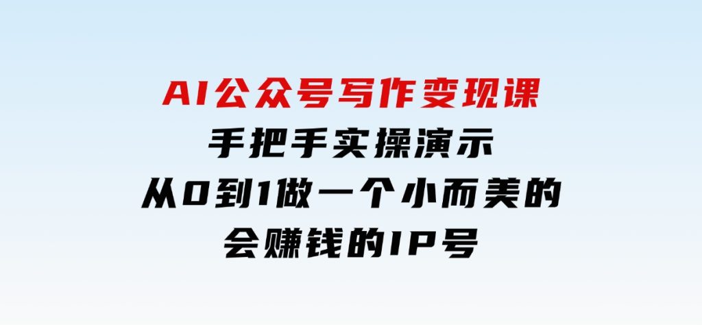 AI公众号写作变现课，手把手实操演示，从0到1做一个小而美的会赚钱的IP号-黑马创业网
