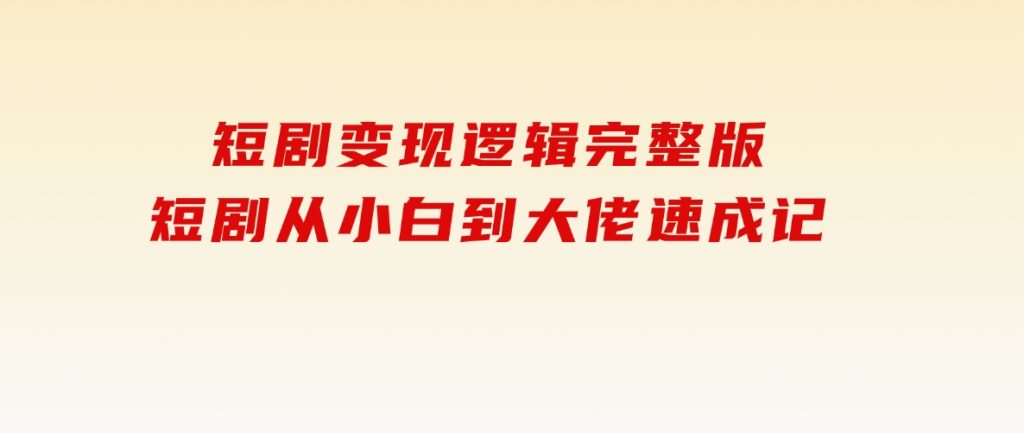 短剧变现逻辑完整版，短剧从小白到大佬速成记-黑马创业网