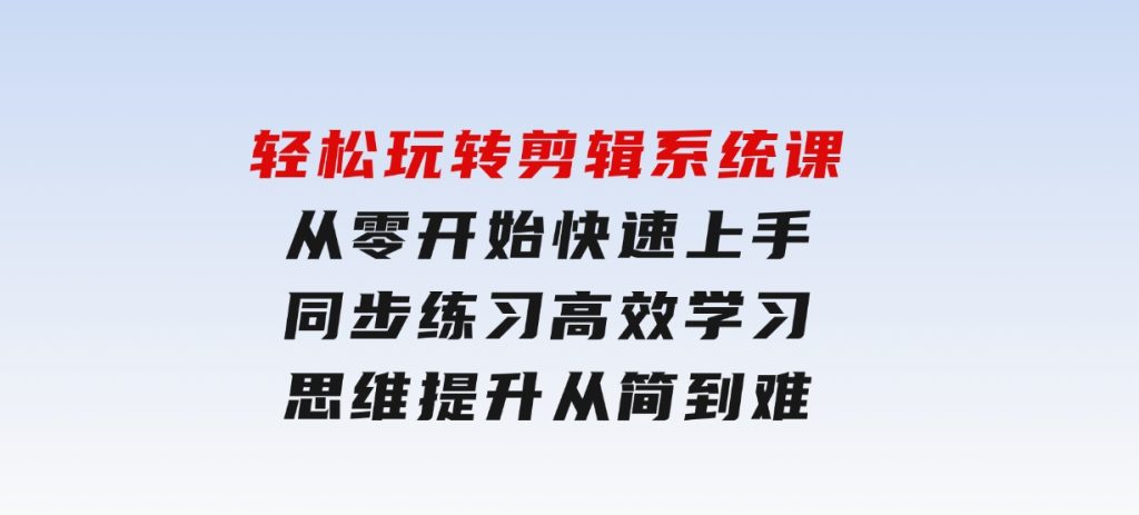 轻松玩转剪辑系统课，​从零开始快速上手，同步练习高效学习，思维提升从简到难-黑马创业网