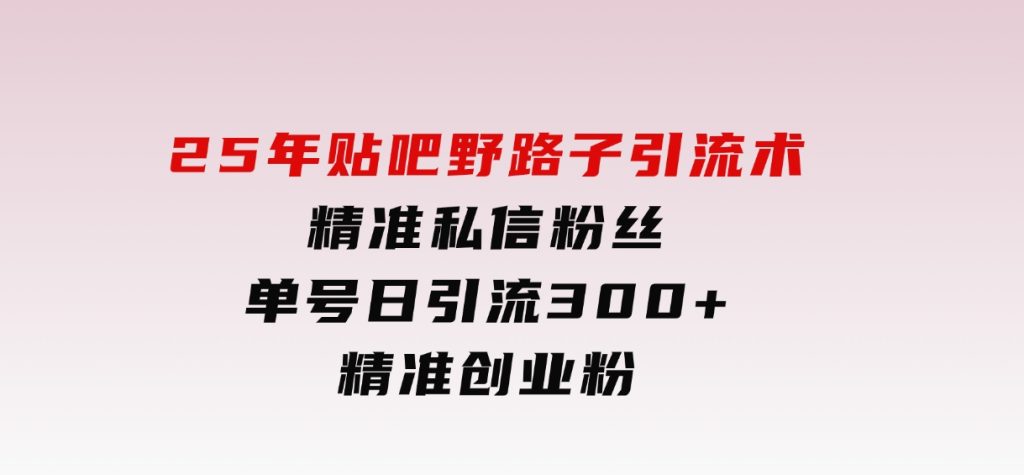 25年贴吧野路子引流术，精准私信粉丝，单号日引流300+精准创业粉-黑马创业网