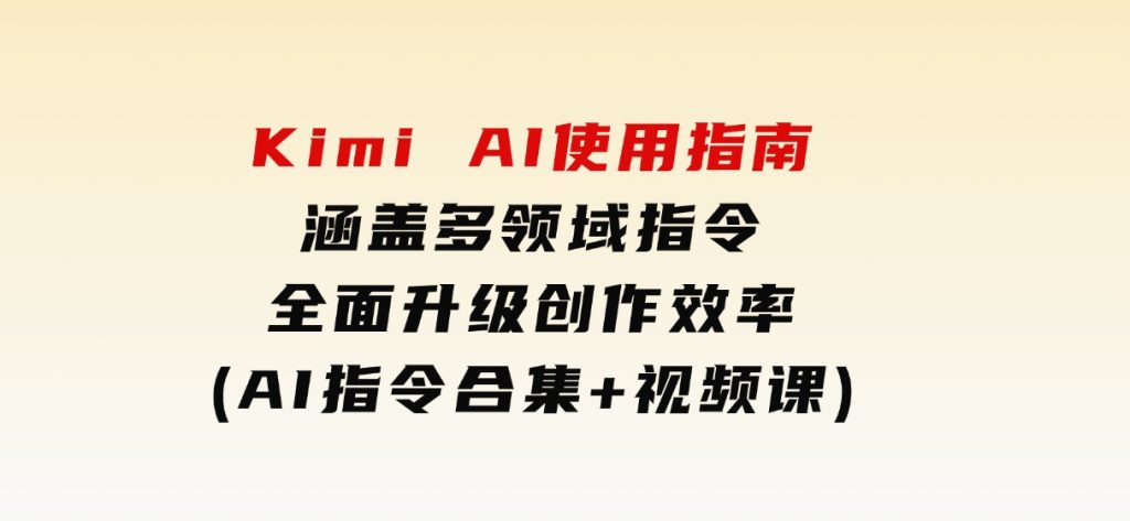 KimiAI使用指南：涵盖多领域指令，全面升级创作效率(AI指令合集+视频课)-黑马创业网